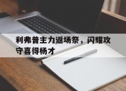 包含利弗普主力返场祭，闪耀攻守喜得杨才的词条
