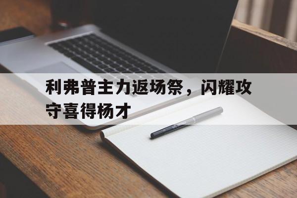 包含利弗普主力返场祭，闪耀攻守喜得杨才的词条